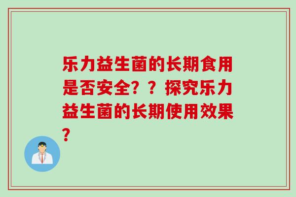 乐力益生菌的长期食用是否安全??探究乐力益生菌的长期使用效果? 乐力益生菌的长期食用是否安全??探究乐力益生菌的长期使用效果?