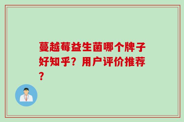 蔓越莓益生菌哪个牌子好知乎？用户评价推荐？