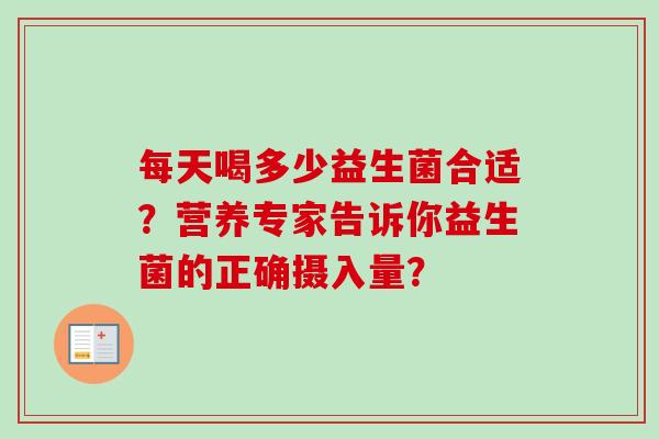 每天喝多少益生菌合适?营养专家告诉你益生菌的正确摄入量? 每天喝多少益生菌合适?营养专家告诉你益生菌的正确摄入量?