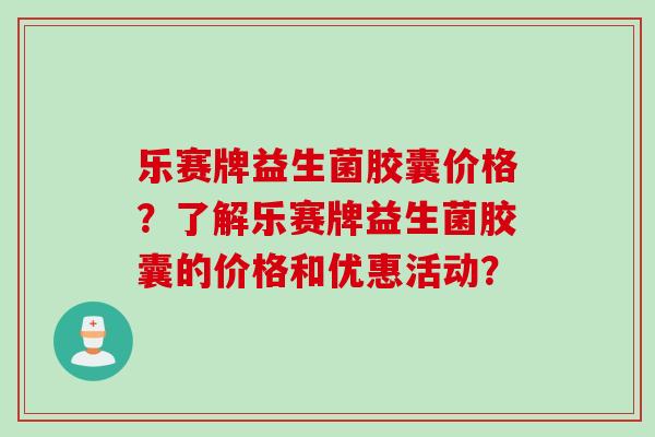 乐赛牌益生菌胶囊价格?了解乐赛牌益生菌胶囊的价格和优惠活动? 乐赛牌益生菌胶囊价格?了解乐赛牌益生菌胶囊的价格和优惠活动?