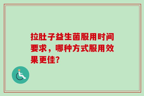 拉肚子益生菌服用时间要求,哪种方式服用效果更佳? 拉肚子益生菌服用时间要求,哪种方式服用效果更佳?