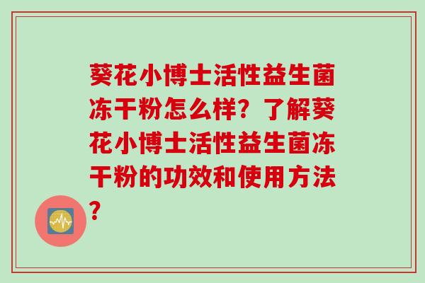 葵花小博士活性益生菌冻干粉怎么样？了解葵花小博士活性益生菌冻干粉的功效和使用方法？