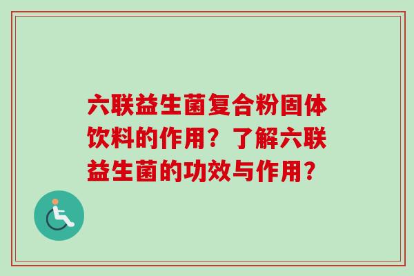 六联益生菌复合粉固体饮料的作用？了解六联益生菌的功效与作用？