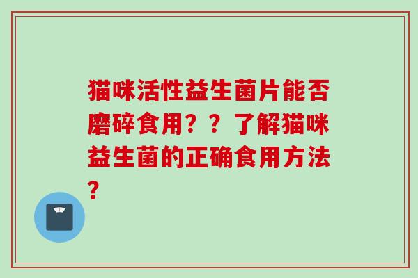 猫咪活性益生菌片能否磨碎食用??了解猫咪益生菌的正确食用方法? 猫咪活性益生菌片能否磨碎食用??了解猫咪益生菌的正确食用方法?