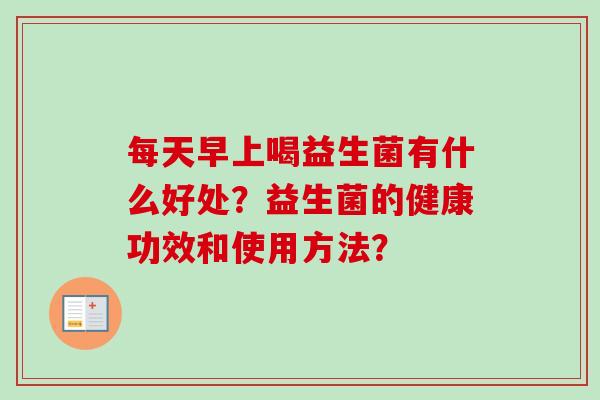 每天早上喝益生菌有什么好处?益生菌的健康功效和使用方法? 每天早上喝益生菌有什么好处?益生菌的健康功效和使用方法?