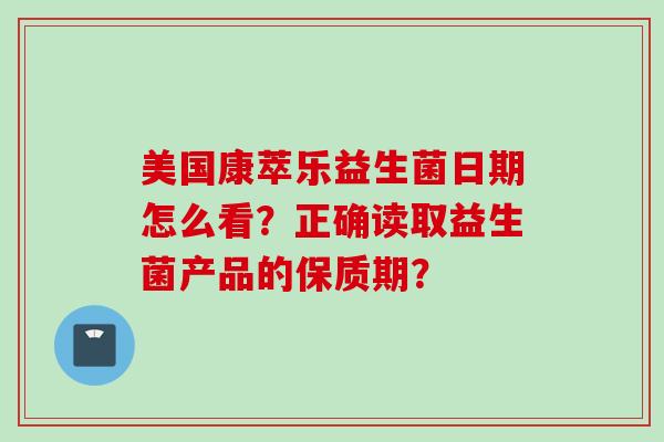 美国康萃乐益生菌日期怎么看?正确读取益生菌产品的保质期? 美国康萃乐益生菌日期怎么看?正确读取益生菌产品的保质期?