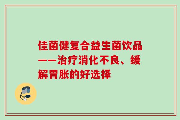 佳菌健复合益生菌饮品——、缓解胃胀的好选择 佳菌健复合益生菌饮品——、缓解胃胀的好选择