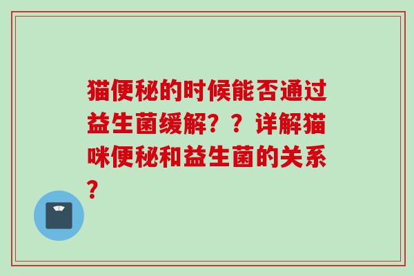 猫的时候能否通过益生菌缓解??详解猫咪和益生菌的关系? 猫的时候能否通过益生菌缓解??详解猫咪和益生菌的关系?