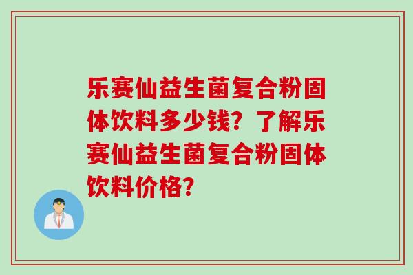 乐赛仙益生菌复合粉固体饮料多少钱？了解乐赛仙益生菌复合粉固体饮料价格？