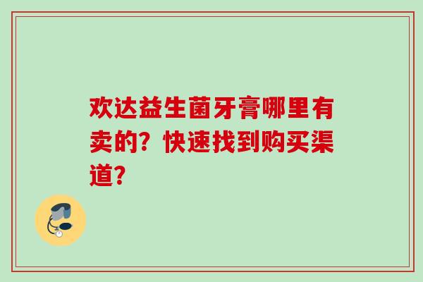 欢达益生菌牙膏哪里有卖的？快速找到购买渠道？