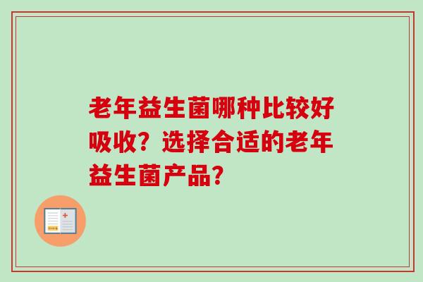 老年益生菌哪种比较好吸收?选择合适的老年益生菌产品? 老年益生菌哪种比较好吸收?选择合适的老年益生菌产品?