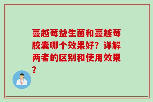 蔓越莓益生菌和蔓越莓胶囊哪个效果好?详解两者的区别和使用效果? 蔓越莓益生菌和蔓越莓胶囊哪个效果好?详解两者的区别和使用效果?