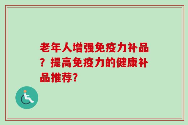 老年人增强力补品?提高力的健康补品推荐? 老年人增强力补品?提高力的健康补品推荐?