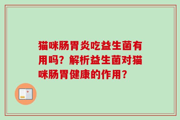 猫咪肠吃益生菌有用吗?解析益生菌对猫咪肠胃健康的作用? 猫咪肠吃益生菌有用吗?解析益生菌对猫咪肠胃健康的作用?
