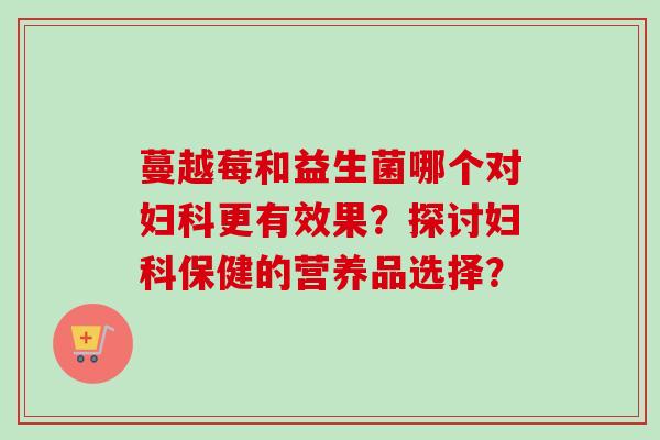 蔓越莓和益生菌哪个对更有效果?探讨保健的营养品选择? 蔓越莓和益生菌哪个对更有效果?探讨保健的营养品选择?
