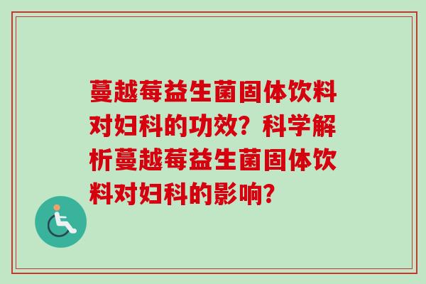 蔓越莓益生菌固体饮料对的功效？科学解析蔓越莓益生菌固体饮料对的影响？