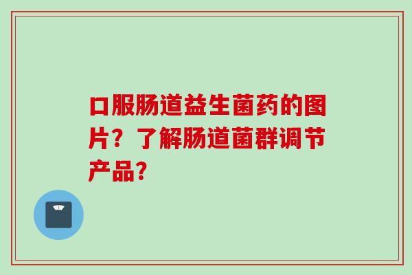 口服肠道益生菌药的图片?了解肠道菌群调节产品? 口服肠道益生菌药的图片?了解肠道菌群调节产品?