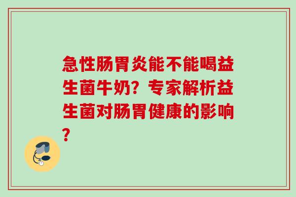 急性肠能不能喝益生菌牛奶？专家解析益生菌对肠胃健康的影响？