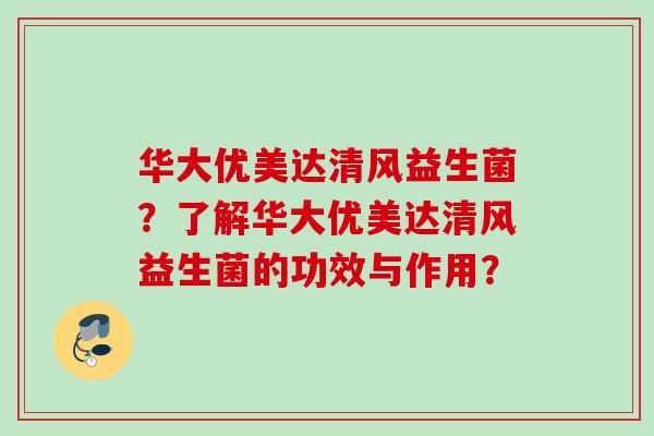 华大优美达清风益生菌？了解华大优美达清风益生菌的功效与作用？