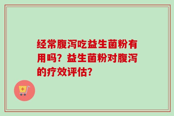 经常吃益生菌粉有用吗？益生菌粉对的疗效评估？