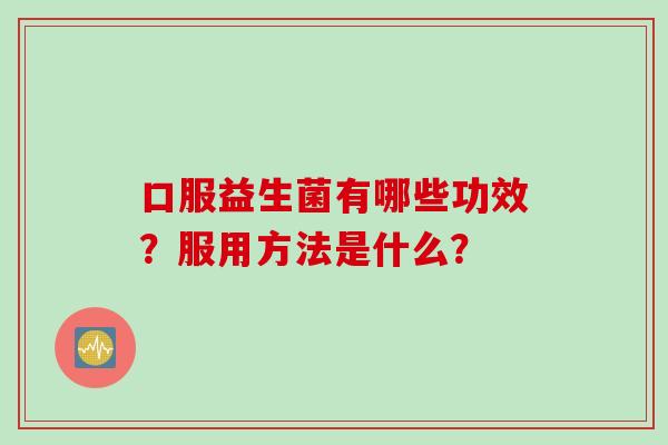 口服益生菌有哪些功效?服用方法是什么? 口服益生菌有哪些功效?服用方法是什么?