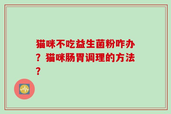 猫咪不吃益生菌粉咋办?猫咪肠胃调理的方法? 猫咪不吃益生菌粉咋办?猫咪肠胃调理的方法?