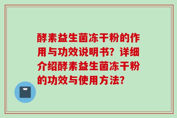 酵素益生菌冻干粉的作用与功效说明书?详细介绍酵素益生菌冻干粉的功效与使用方法? 酵素益生菌冻干粉的作用与功效说明书?详细介绍酵素益生菌冻干粉的功效与使用方法?