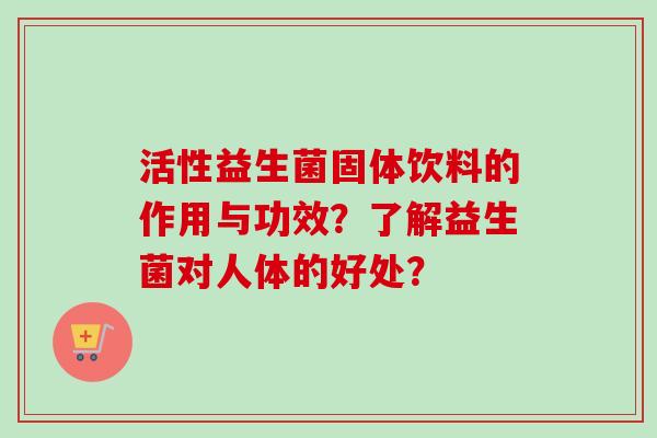 活性益生菌固体饮料的作用与功效？了解益生菌对人体的好处？