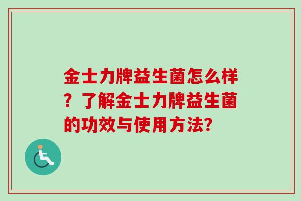 金士力牌益生菌怎么样?了解金士力牌益生菌的功效与使用方法? 金士力牌益生菌怎么样?了解金士力牌益生菌的功效与使用方法?