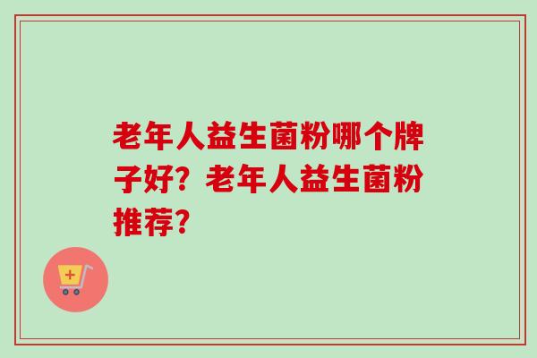 老年人益生菌粉哪个牌子好?老年人益生菌粉推荐? 老年人益生菌粉哪个牌子好?老年人益生菌粉推荐?