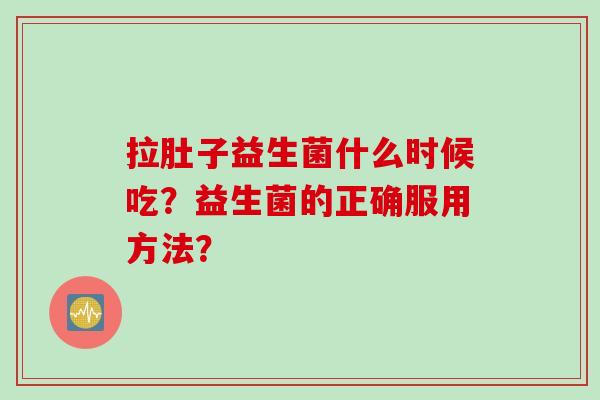 拉肚子益生菌什么时候吃?益生菌的正确服用方法? 拉肚子益生菌什么时候吃?益生菌的正确服用方法?