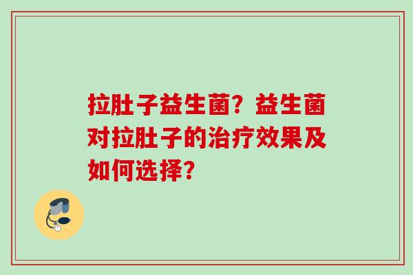 拉肚子益生菌?益生菌对拉肚子的效果及如何选择? 拉肚子益生菌?益生菌对拉肚子的效果及如何选择?