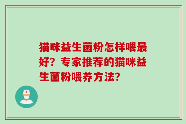 猫咪益生菌粉怎样喂好?专家推荐的猫咪益生菌粉喂养方法? 猫咪益生菌粉怎样喂好?专家推荐的猫咪益生菌粉喂养方法?