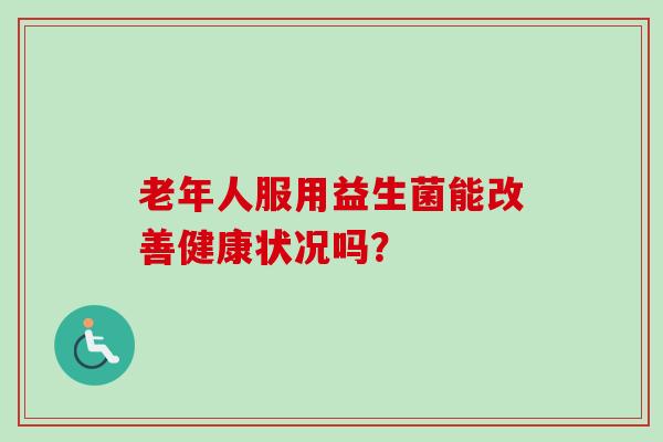 老年人服用益生菌能改善健康状况吗？