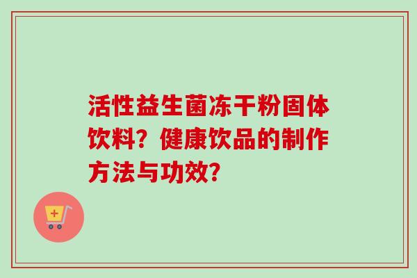 活性益生菌冻干粉固体饮料?健康饮品的制作方法与功效? 活性益生菌冻干粉固体饮料?健康饮品的制作方法与功效?