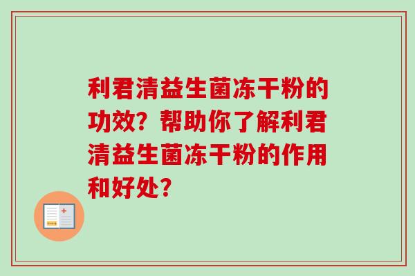 利君清益生菌冻干粉的功效?帮助你了解利君清益生菌冻干粉的作用和好处? 利君清益生菌冻干粉的功效?帮助你了解利君清益生菌冻干粉的作用和好处?