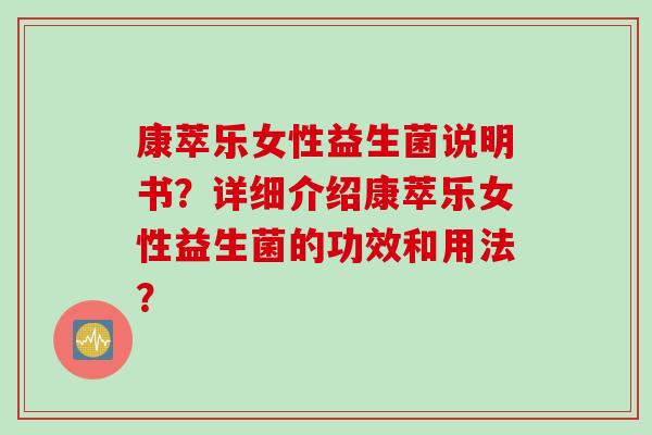 康萃乐女性益生菌说明书？详细介绍康萃乐女性益生菌的功效和用法？