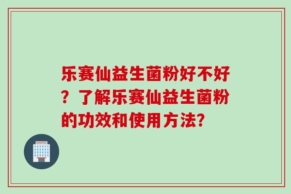 乐赛仙益生菌粉好不好？了解乐赛仙益生菌粉的功效和使用方法？