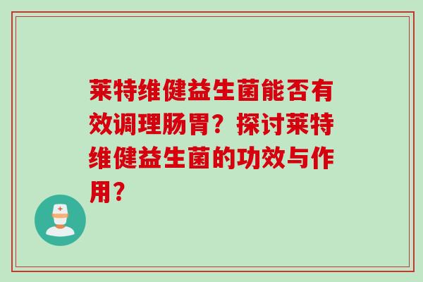 莱特维健益生菌能否有效调理肠胃?探讨莱特维健益生菌的功效与作用? 莱特维健益生菌能否有效调理肠胃?探讨莱特维健益生菌的功效与作用?