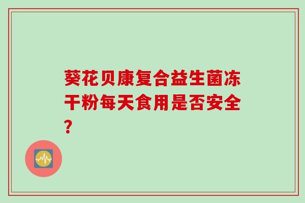 葵花贝康复合益生菌冻干粉每天食用是否安全? 葵花贝康复合益生菌冻干粉每天食用是否安全?