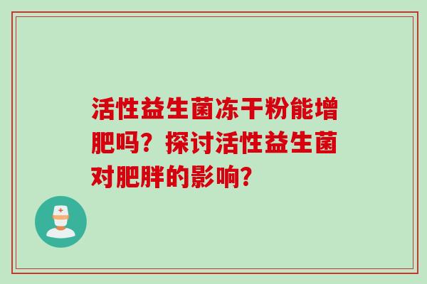 活性益生菌冻干粉能增肥吗?探讨活性益生菌对的影响? 活性益生菌冻干粉能增肥吗?探讨活性益生菌对的影响?