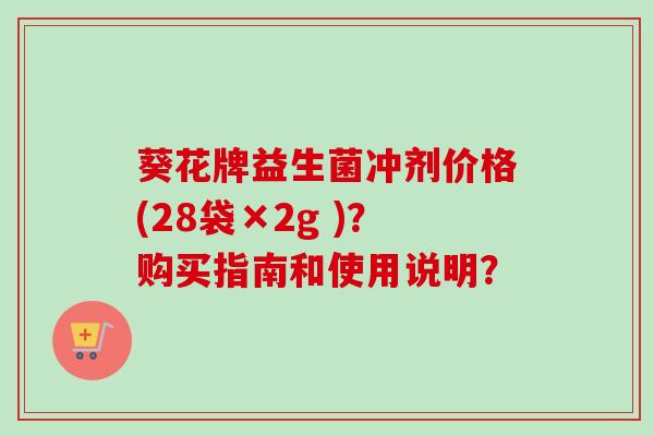 葵花牌益生菌冲剂价格(28袋×2g )?购买指南和使用说明? 葵花牌益生菌冲剂价格(28袋×2g )?购买指南和使用说明?