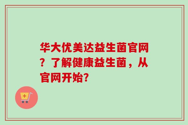 华大优美达益生菌官网？了解健康益生菌，从官网开始？