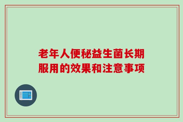 老年人益生菌长期服用的效果和注意事项 老年人益生菌长期服用的效果和注意事项