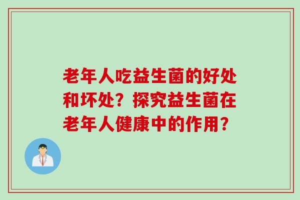 老年人吃益生菌的好处和坏处?探究益生菌在老年人健康中的作用? 老年人吃益生菌的好处和坏处?探究益生菌在老年人健康中的作用?
