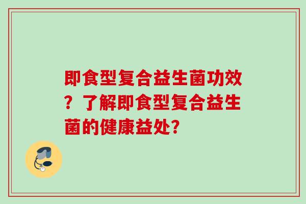 即食型复合益生菌功效？了解即食型复合益生菌的健康益处？