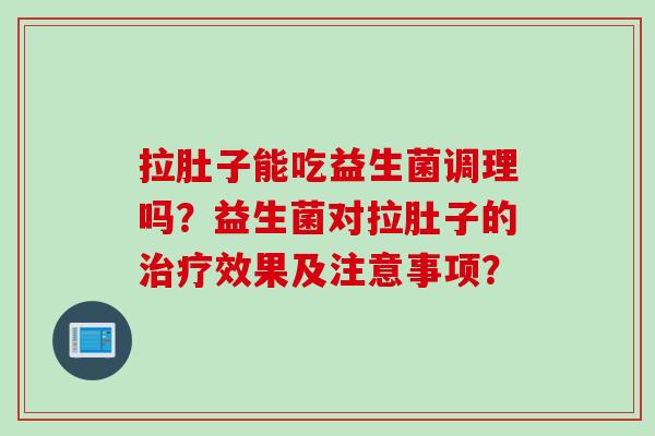 拉肚子能吃益生菌调理吗?益生菌对拉肚子的效果及注意事项? 拉肚子能吃益生菌调理吗?益生菌对拉肚子的效果及注意事项?