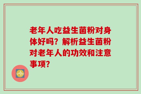老年人吃益生菌粉对身体好吗？解析益生菌粉对老年人的功效和注意事项？