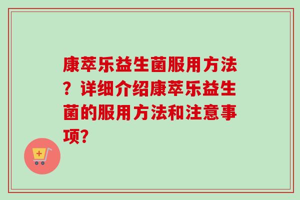 康萃乐益生菌服用方法?详细介绍康萃乐益生菌的服用方法和注意事项? 康萃乐益生菌服用方法?详细介绍康萃乐益生菌的服用方法和注意事项?