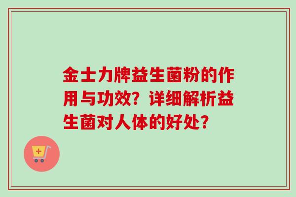 金士力牌益生菌粉的作用与功效?详细解析益生菌对人体的好处? 金士力牌益生菌粉的作用与功效?详细解析益生菌对人体的好处?